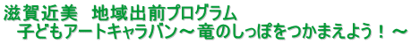 滋賀近美　地域出前プログラム 　子どもアートキャラバン～竜のしっぽをつかまえよう！～